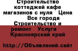 Строительство коттеджей,кафе,магазинов с нуля › Цена ­ 1 - Все города Строительство и ремонт » Услуги   . Красноярский край